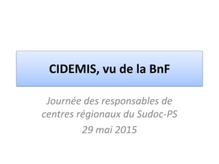CIDEMIS, vu de la BnF
Journée des responsables de
centres régionaux du Sudoc-PS
29 mai 2015
 