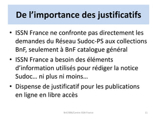 De l’importance des justificatifs
• ISSN France ne confronte pas directement les
demandes du Réseau Sudoc-PS aux collectio...