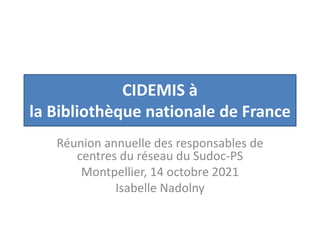 CIDEMIS à
la Bibliothèque nationale de France
Réunion annuelle des responsables de
centres du réseau du Sudoc-PS
Montpellier, 14 octobre 2021
Isabelle Nadolny
 