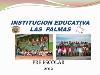 INSTITUCION EDUCATIVA
      LAS PALMAS




     PRE ESCOLAR
         2012
 