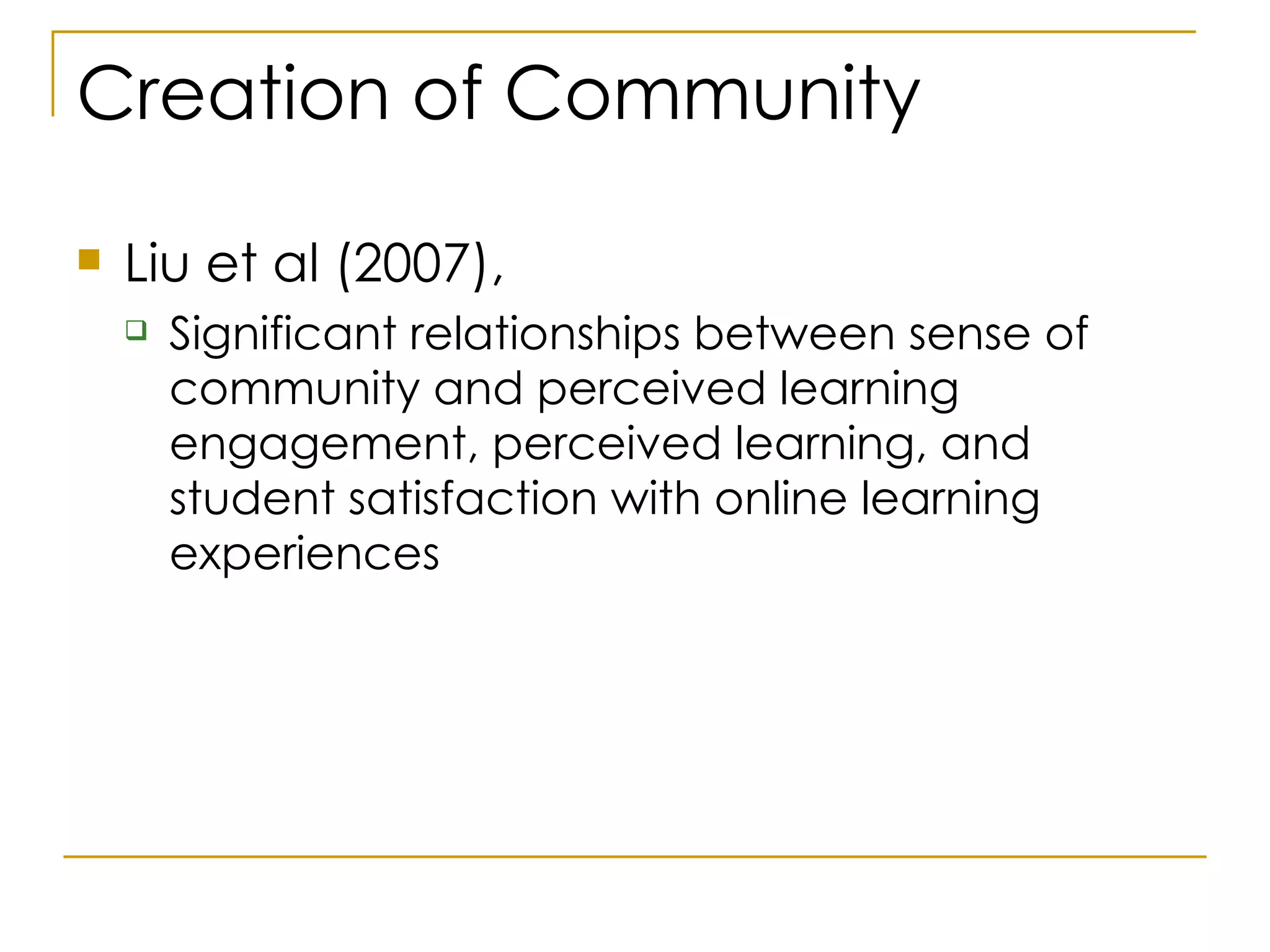 Creation of Community Liu et al (2007), Significant relationships between sense of community and perceived learning engagement, perceived learning, and student satisfaction with online learning experiences  