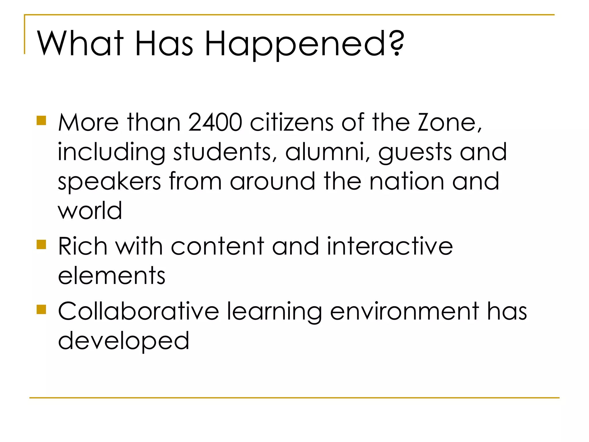 What Has Happened? More than 2400 citizens of the Zone, including students, alumni, guests and speakers from around the nation and world Rich with content and interactive elements Collaborative learning environment has developed 