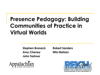 Presence Pedagogy: Building Communities of Practice in Virtual Worlds Stephen Bronack Robert Sanders Amy Cheney Nita Matzen John Tashner 