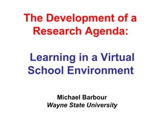 The Development of a
Research Agenda:
Learning in a Virtual
School Environment
Michael Barbour
Wayne State University
 