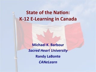 State	
  of	
  the	
  Na*on:	
  
K-­‐12	
  E-­‐Learning	
  in	
  Canada	
  
Michael	
  K.	
  Barbour	
  
Sacred	
  Heart	
  University	
  
Randy	
  LaBonte	
  
CANeLearn	
  
 