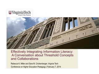 Effectively Integrating Information Literacy:
A Conversation about Threshold Concepts
and Collaborations
Rebecca K. Miller and Sara M. Crickenberger, Virginia Tech
Conference on Higher Education Pedagogy | February 7, 2014
 