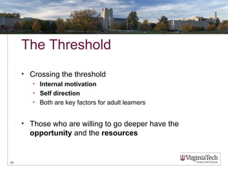 The Threshold
• Crossing the threshold
• Internal motivation
• Self direction
• Both are key factors for adult learners
• Those who are willing to go deeper have the
opportunity and the resources
13
 