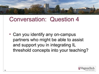 Conversation: Question 4
• Can you identify any on-campus
partners who might be able to assist
and support you in integrating IL
threshold concepts into your teaching?
19
 