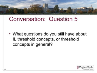 Conversation: Question 5
• What questions do you still have about
IL threshold concepts, or threshold
concepts in general?
20
 
