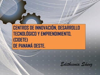 CENTROS DE INNOVACIÓN, DESARROLLO
TECNOLÓGICO Y EMPRENDIMIENTO,
(CIDETE)
DE PANAMÁ OESTE.

Edithcenia Sáenz

 