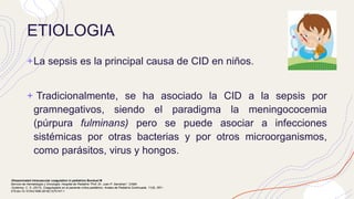 ETIOLOGIA
+La sepsis es la principal causa de CID en niños.
+ Tradicionalmente, se ha asociado la CID a la sepsis por
gra...