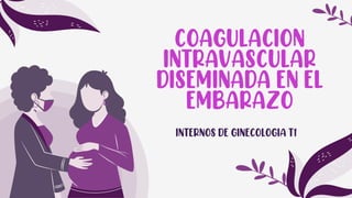 COAGULACION
INTRAVASCULAR
DISEMINADA EN EL
EMBARAZO
INTERNOS DE GINECOLOGIA T1
 