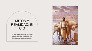 MITOS Y
REALIDAD: El
CID
El héroe español de la Edad
Media y la Reconquista , un
hombre de honor y respeto
 