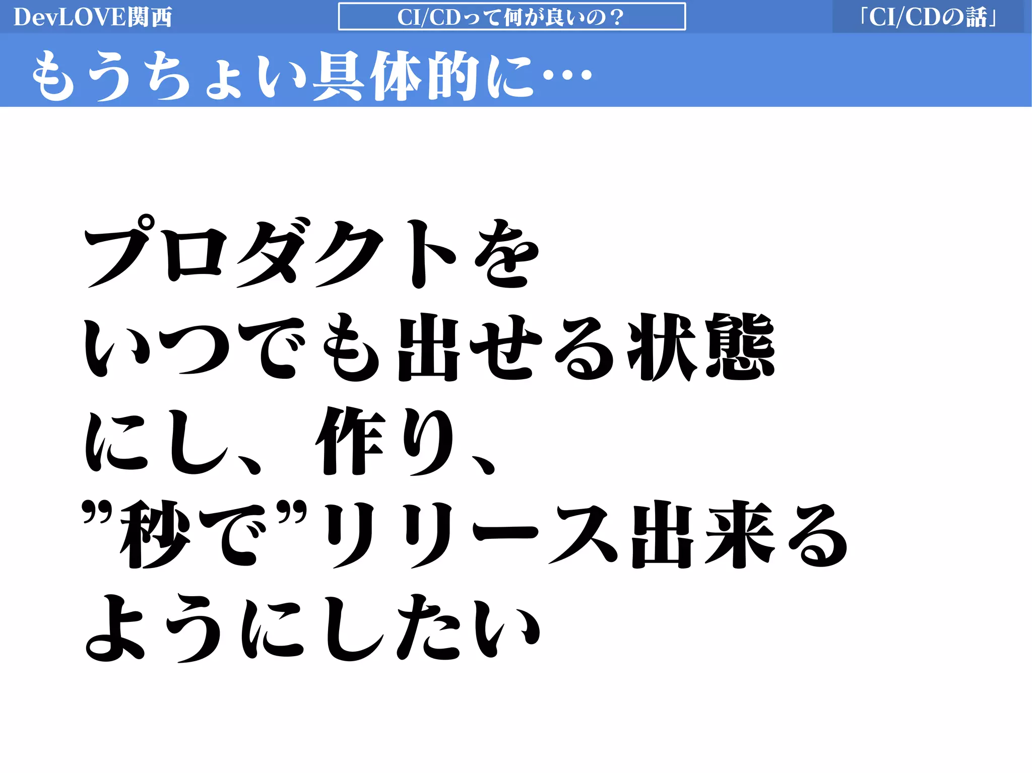 DevLOVE関西 「CI/CDの話」CI/CDって何が良いの？
もうちょい具体的に…
プロダクトを
いつでも出せる状態
にし、作り、
”秒で”リリース出来る
ようにしたい
 