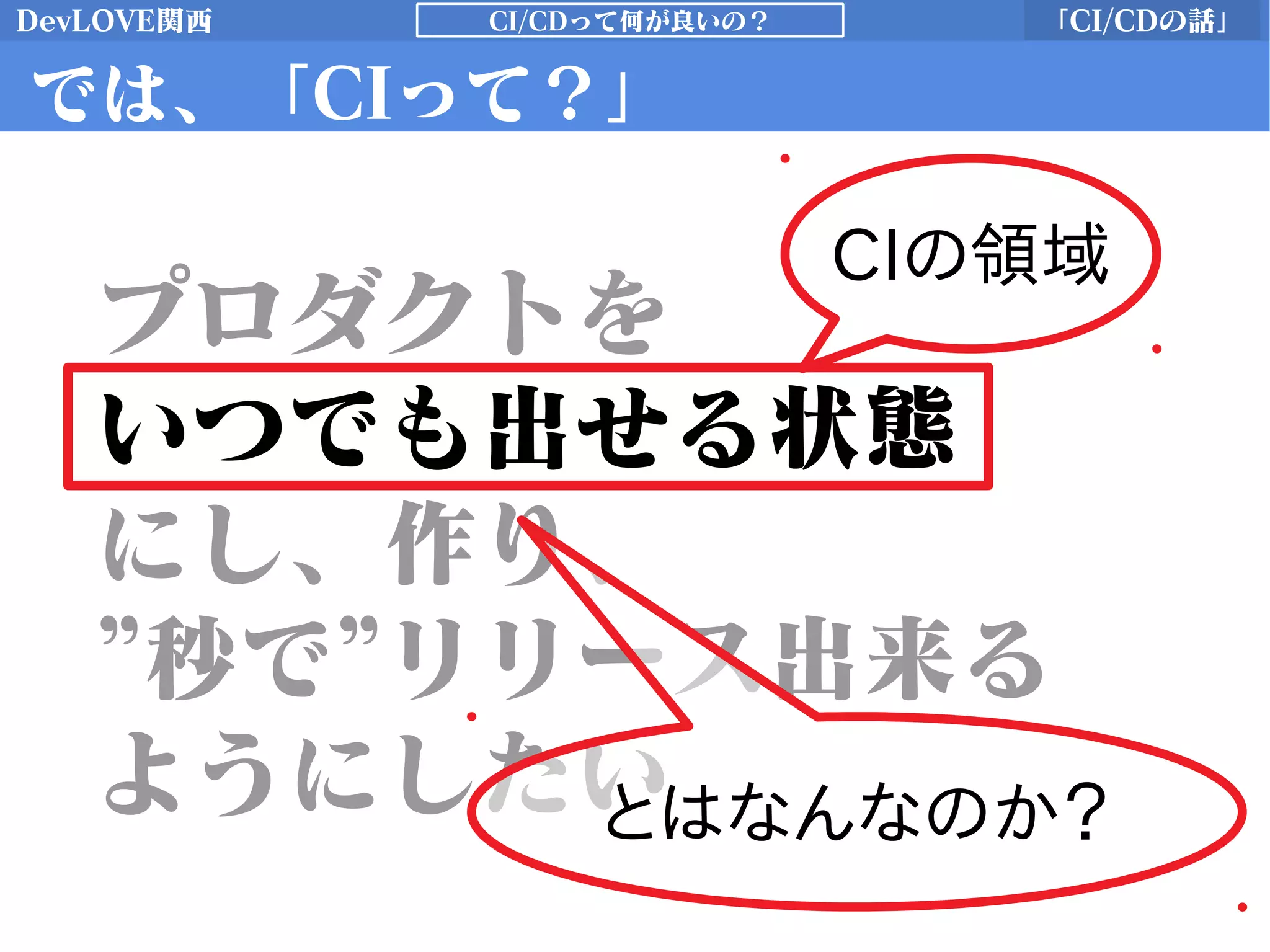DevLOVE関西 「CI/CDの話」CI/CDって何が良いの？
では、「CIって？」
プロダクトを
いつでも出せる状態
にし、作り、
”秒で”リリース出来る
ようにしたい
CIの領域
とはなんなのか？
 