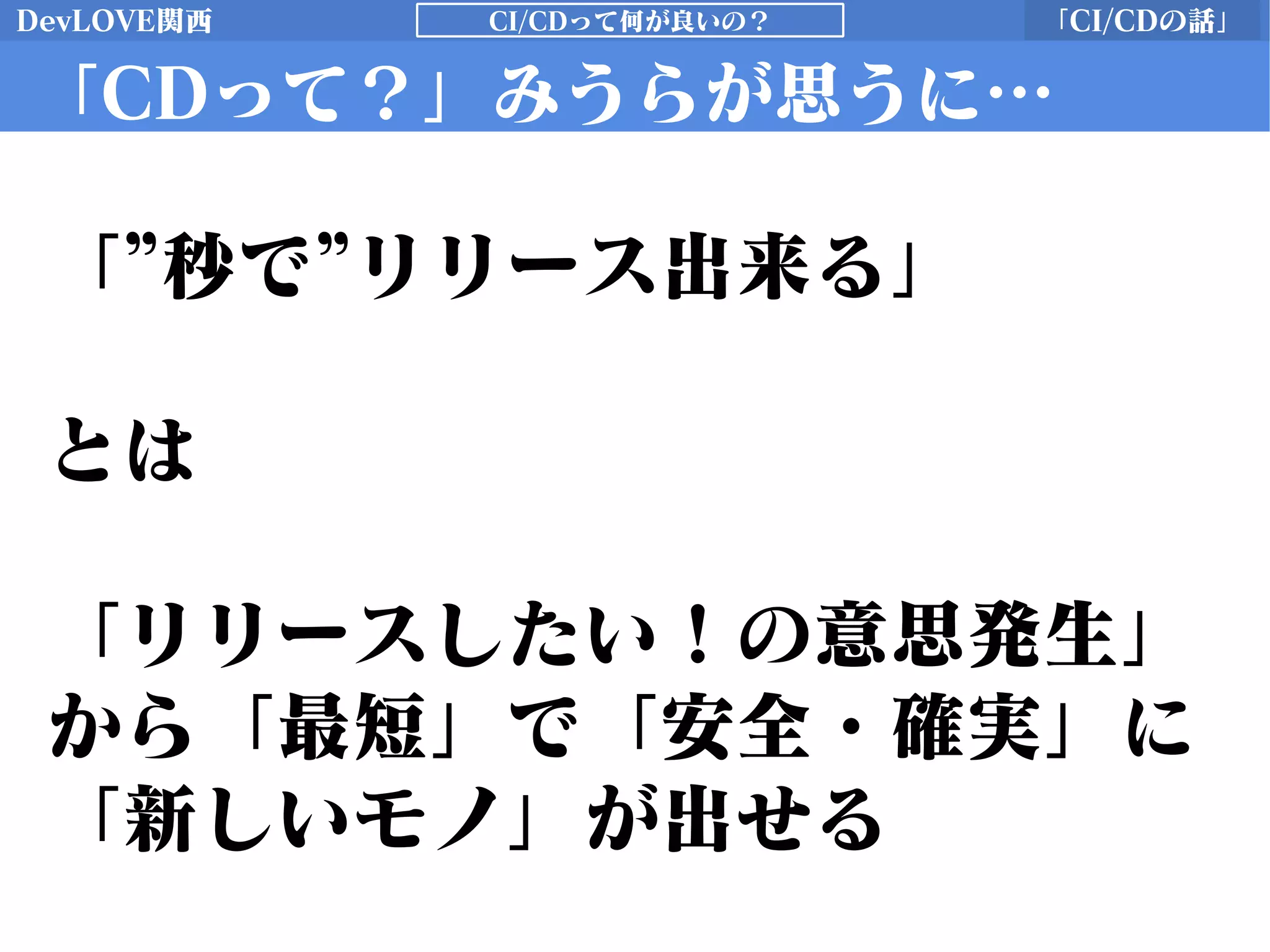 DevLOVE関西 「CI/CDの話」CI/CDって何が良いの？
「CDって？」みうらが思うに…
「”秒で”リリース出来る」
とは
「リリースしたい！の意思発生」
から「最短」で「安全・確実」に
「新しいモノ」が出せる
 