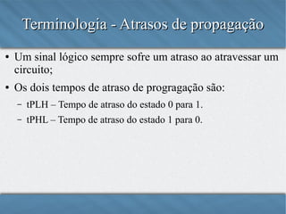 Terminologia - Atrasos de propagação
●

●

Um sinal lógico sempre sofre um atraso ao atravessar um
circuito;
Os dois tempos de atraso de progagação são:
–

tPLH – Tempo de atraso do estado 0 para 1;

–

tPHL – Tempo de atraso do estado 1 para 0.

 