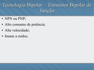 Tecnologia Bipolar – Transistor Bipolar de
Junção
●

NPN ou PNP;

●

Alto consumo de potência;

●

Alta velocidade;

●

Imune a ruídos.

 