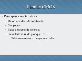 Família CMOS
●

Principais características:
–

Maior facilidade de construção;

–

Compactos;

–

Baixo consumo de potência;

–

Imunidade ao ruído pior que TTL:
●

Todas as entradas devem sempre estar conectadas.

 