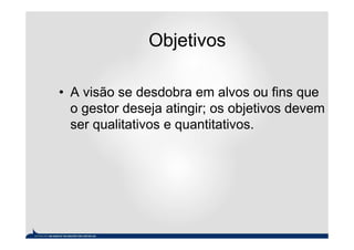 Objetivos

• A visão se desdobra em alvos ou fins que
  o gestor deseja atingir; os objetivos devem
  ser qualitativos e quantitativos.
 