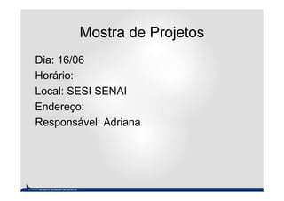 Mostra de Projetos
Dia: 16/06
Horário:
Local: SESI SENAI
Endereço:
Responsável: Adriana
 