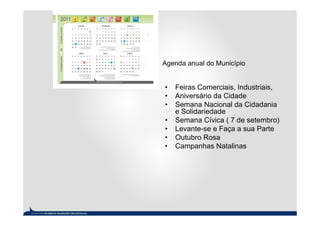 Agenda anual do Município


•   Feiras Comerciais, Industriais,
•   Aniversário da Cidade
•   Semana Nacional da Cidadania
    e Solidariedade
•   Semana Cívica ( 7 de setembro)
•   Levante-se e Faça a sua Parte
•   Outubro Rosa
•   Campanhas Natalinas
 