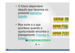 • O futuro dependerá
  daquilo que fazemos no
  presente.Mahatma
  Gandhi

• Boa sorte é o que
  acontece quando a
  oportunidade encontra o
  planejamento Thomas A.
  Edison
 
