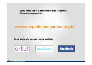 Saiba mais sobre o Movimento Nós Podemos
     Paraná em nosso site:




www.nospodemosparana.org.br

Faça parte de nossas redes sociais:
 