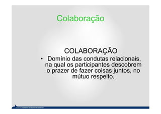 Colaboração


        COLABORAÇÃO
• Domínio das condutas relacionais,
 na qual os participantes descobrem
  o prazer de fazer coisas juntos, no
           mútuo respeito.
 