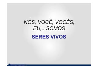 NÓS, VOCÊ, VOCÊS,
   EU,...SOMOS
  SERES VIVOS
 