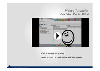 Vídeos Tutoriais:
                    DevInfo - Portal ODM




• Oficinas de Indicadores
• Treinamento em sistemas de informações
 