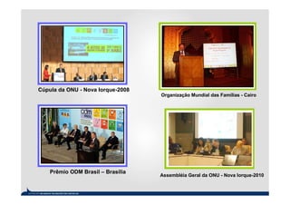 Cúpula da ONU - Nova Iorque-2008
                                   Organização Mundial das Famílias - Cairo




    Prêmio ODM Brasil – Brasília
                                   Assembléia Geral da ONU - Nova Iorque-2010
 