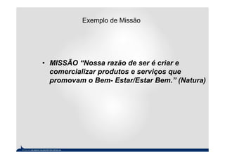 Exemplo de Missão




• MISSÃO “Nossa razão de ser é criar e
  comercializar produtos e serviços que
  promovam o Bem- Estar/Estar Bem.” (Natura)
 