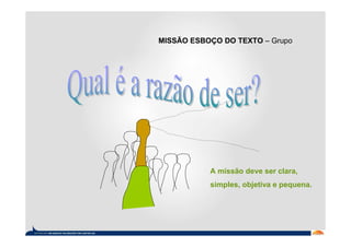 MISSÃO ESBOÇO DO TEXTO – Grupo




           A missão deve ser clara,
           simples, objetiva e pequena.
 