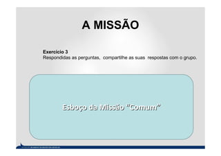 A MISSÃO

Exercício 3
Respondidas as perguntas, compartilhe as suas respostas com o grupo.




        Esboço da Missão “Comum”
 
