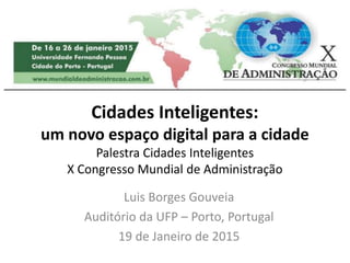 Cidades Inteligentes:
um novo espaço digital para a cidade
Palestra Cidades Inteligentes
X Congresso Mundial de Administração
Luis Borges Gouveia
Auditório da UFP – Porto, Portugal
19 de Janeiro de 2015
 