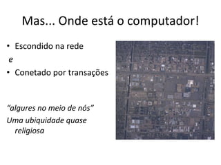 Mas... Onde está o computador!
• Escondido na rede
e
• Conetado por transações
“algures no meio de nós”
Uma ubiquidade quase
religiosa
 