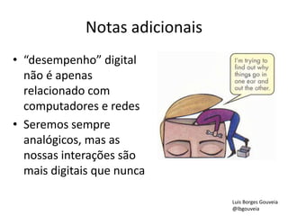Notas adicionais
• “desempenho” digital
não é apenas
relacionado com
computadores e redes
• Seremos sempre
analógicos, mas as
nossas interações são
mais digitais que nunca
Luis Borges Gouveia
@lbgouveia
 