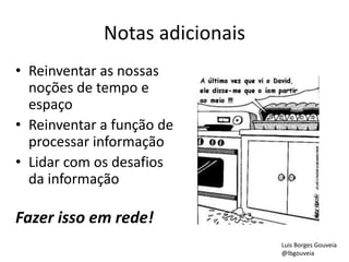 Notas adicionais
• Reinventar as nossas
noções de tempo e
espaço
• Reinventar a função de
processar informação
• Lidar com os desafios
da informação
Fazer isso em rede!
Luis Borges Gouveia
@lbgouveia
 