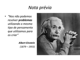 Nota prévia
• “Nos não podemos
resolver problemas
utilizando o mesmo
tipo de pensamento
que utilizamos para
os criar”
Albert Einstein
(1879 – 1955)
 
