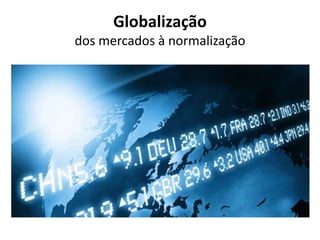 Globalização
dos mercados à normalização
 