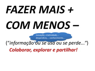 FAZER MAIS +
COM MENOS –
(“informação ou se usa ou se perde...”)
Colaborar, explorar e partilhar!
inovação, criatividade,...
desperdício,... conhecimento,...
 