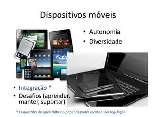 Dispositivos móveis
• Autonomia
• Diversidade
• Integração *
• Desafios (aprender,
manter, suportar)
* As questões do open data e o papel do poder local na sua regulação
 
