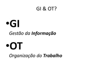GI & OT?
•GI
Gestão da Informação
•OT
Organização do Trabalho
 