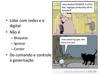 • Lidar com redes e o
digital
• Não é
– Bloquear
– Ignorar
– Conter
• Do comando e controle
à governação
 