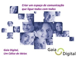 Criar um espaço de comunicação
que ligue todos com todos
Gaia Digital,
Um Cálice de Ideias
 