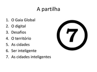 A partilha
1. O Gaia Global
2. O digital
3. Desafios
4. O território
5. As cidades
6. Ser inteligente
7. As cidades inteligentes
 