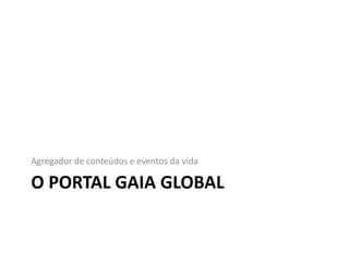 O PORTAL GAIA GLOBAL
Agregador de conteúdos e eventos da vida
 