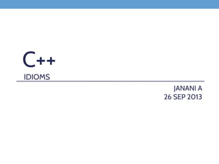 C++
IDIOMS
JANANI A
26 SEP 2013
 