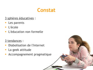 Constat 3 sphères éducatives  : Les parents  L ’ école  L ’ éducation non formelle  3 tendances  : Diabolisation de l ’ Internet La geek attitude Accompagnement pragmatique 